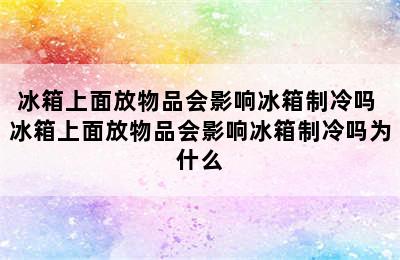 冰箱上面放物品会影响冰箱制冷吗 冰箱上面放物品会影响冰箱制冷吗为什么